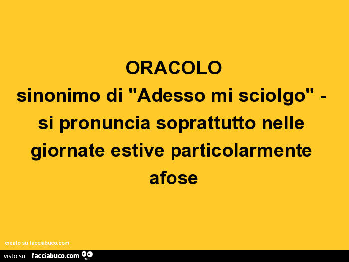Oracolo: sinonimo di "adesso mi sciolgo", si pronuncia soprattutto nelle giornate estive particolarmente afose