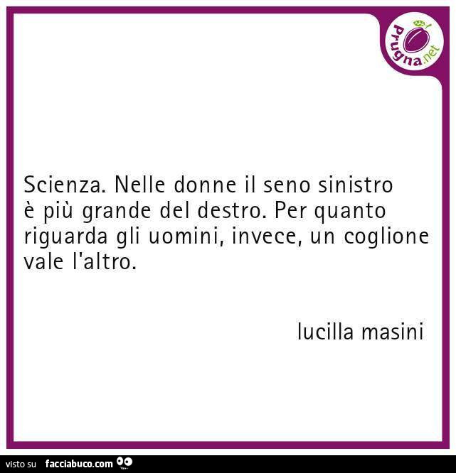 Scienza. Nelle donne il seno sinistro è più grande del destro. Per quanto riguarda gli uomini, invece, un coglione vale l'altro. Lucilla Masini