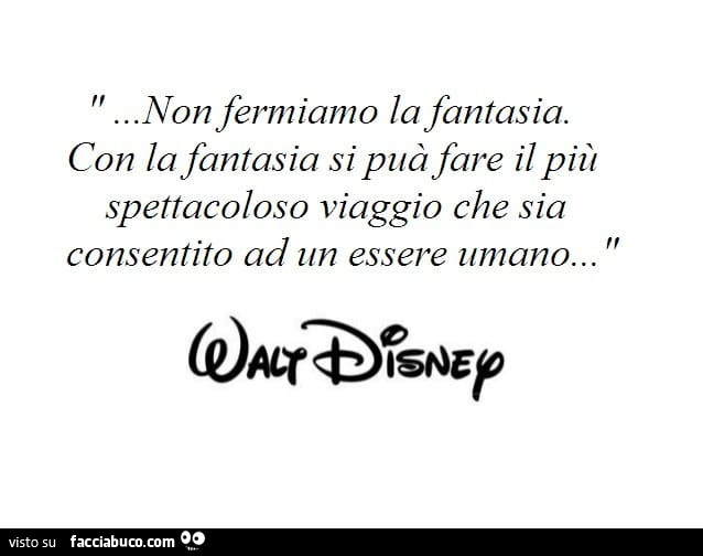 Non fermiamo la fantasia. Con la fantasia si può fare il più spettacoloso viaggio che sia consentito ad un essere umano. Walt Disney