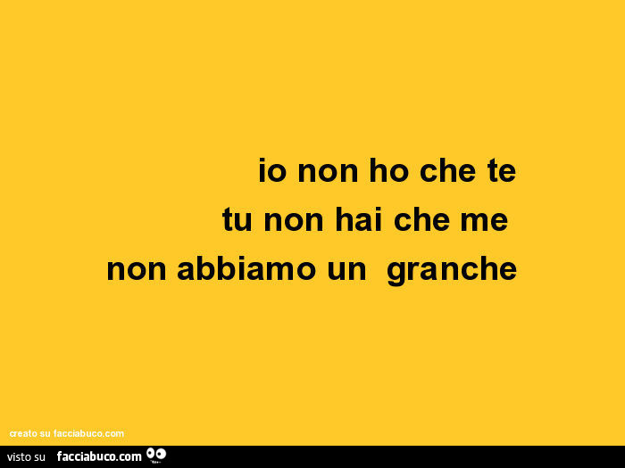 Io non ho che te, tu non hai che me, non abbiamo un granchè