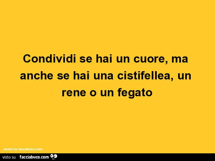 Condividi se hai un cuore, ma anche se hai una cistifellea, un rene o un fegato