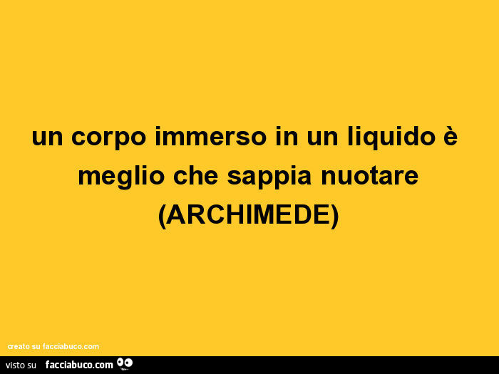 Un corpo immerso in un liquido è meglio che sappia nuotare. Archimede