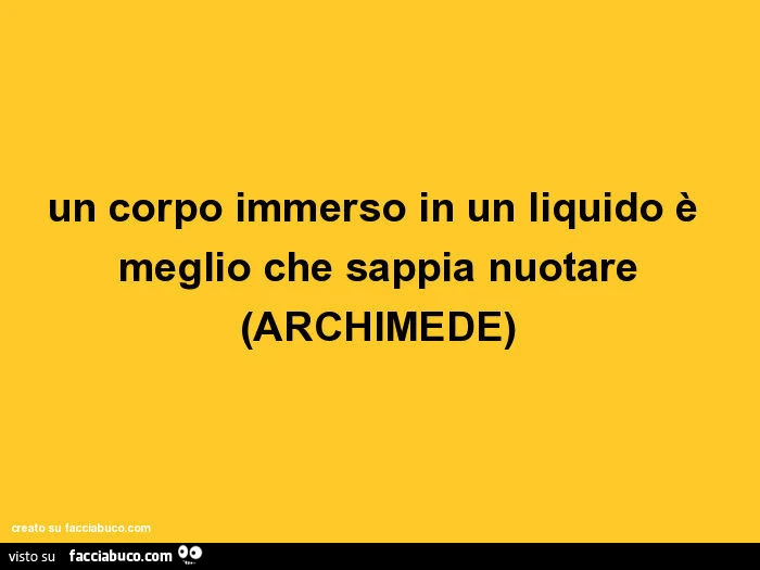 Un corpo immerso in un liquido è meglio che sappia nuotare. Archimede