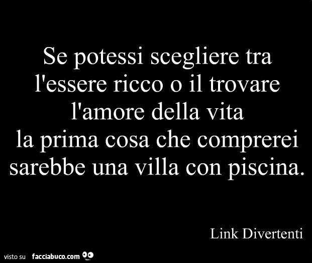 Se potessi scegliere tra l'essere ricco o il trovare l'amore della vita la prima cosa che comprerei sarebbe una villa con piscina