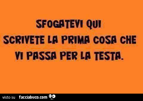 Sfogatevi qui scrivete in prima cosn che vi passa per la testa