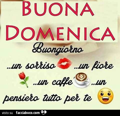 Buona Domenica Buongiorno Un Sorriso Un Fiore Un Caffe Un Pensiero Tutto Per Te Facciabuco Com