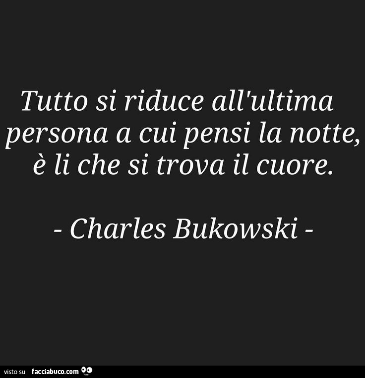 Tutto si riduce all'ultima persona a cui pensi la notte, è li che si trova il cuore. Charles Bukowski