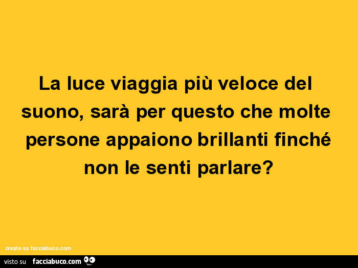 La luce viaggia più veloce del suono, sarà per questo che molte persone appaiono brillanti finché non le senti parlare?