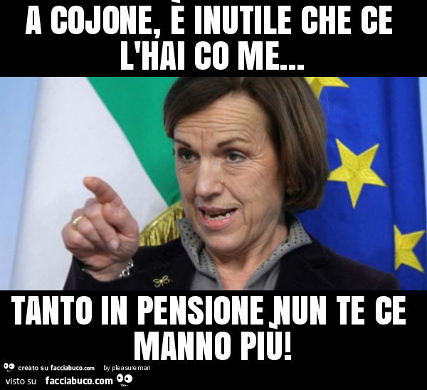 A cojone, è inutile che ce l'hai co me… tanto in pensione nun te ce manno più