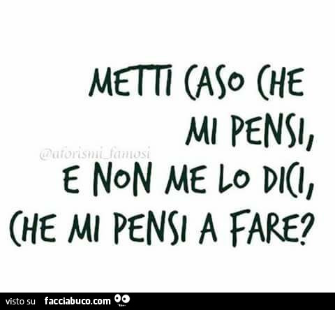 Metti caso che mi pensi, e non me lo dici, che mi pensi a fare?