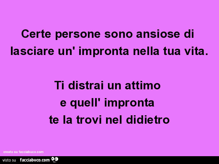 Certe Persone Sono Ansiose Di Lasciare Un Impronta Nella Tua Vita Ti Distrai Facciabuco Com