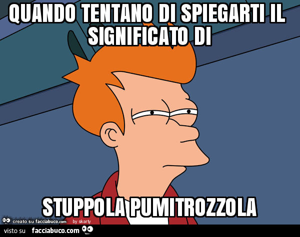 Quando tentano di spiegarti il significato di stuppola pumitrozzola
