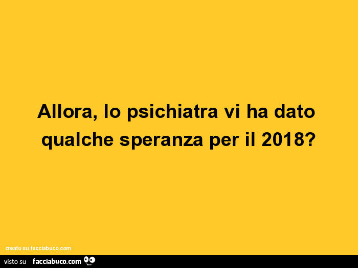 Allora, lo psichiatra vi ha dato qualche speranza per il 2018?