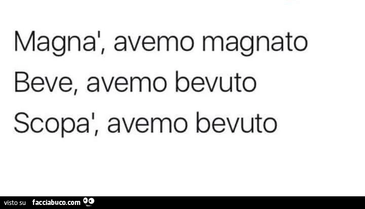Magnà, avemo magnato beve, avemo bevuto, scopà, avemo bevuto