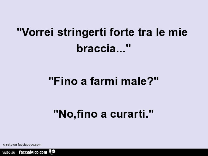 Vorrei stringerti forte tra le mie braccia… fino a farmi male? No, fino a curarti