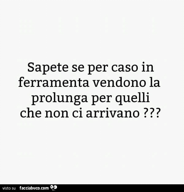 Sapete se per caso in ferramenta vendono la prolunga per quelli che non ci arrivano?