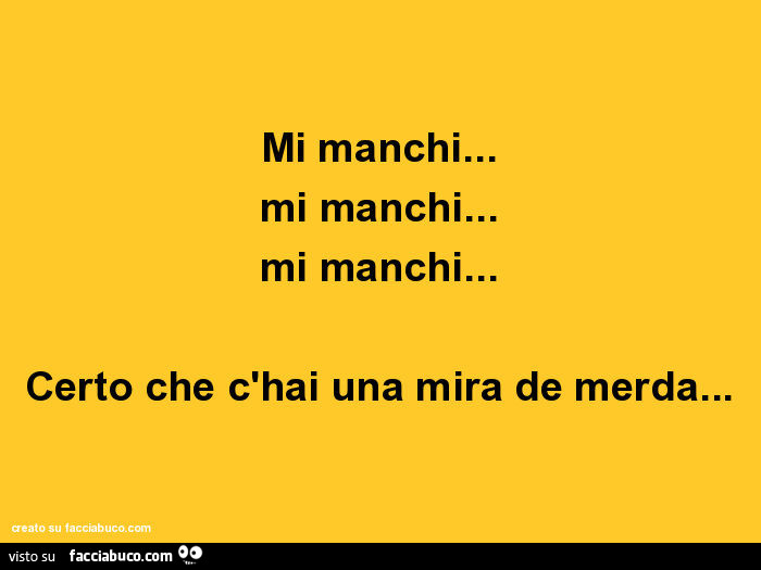 Mi manchi… mi manchi… mi manchi… certo che c'hai una mira de merda