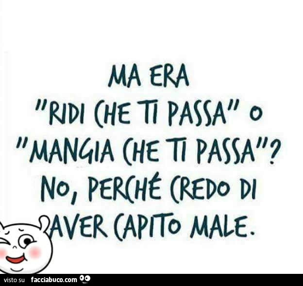 Ma era ridi che ti passa o mangia che ti passa? No, perchè credo di aver capito male