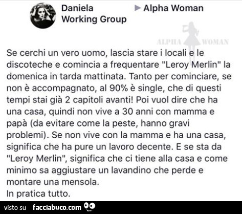 Se cerchi un vero uomo, lascia stare i locali e le discoteche e comincia a frequentare Leroy Merlin la domenica in tarda mattinata. Tanto per cominciare, se non è accompagnato, al 90% è single