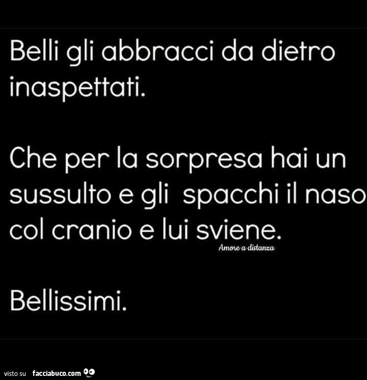 Belli gli abbracci da dietro inaspettati. Che per la sorpresa hai un sussulto e gli spacchi il naso col cranio e lui sviene. Bellissimi