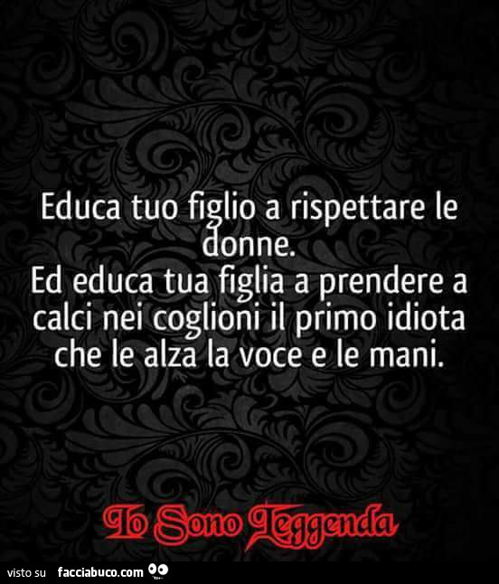 Educa tuo figlio a rispettare le donne. Ed educa tua figlia a prendere a calci nei coglioni il primo idiota che le alza la voce e le mani