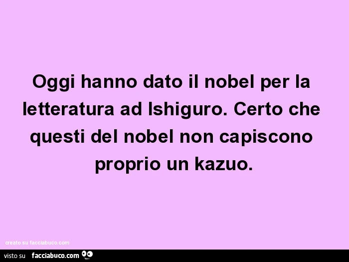 Oggi hanno dato il nobel per la letteratura ad ishiguro. Certo che questi del nobel non capiscono proprio un kazuo