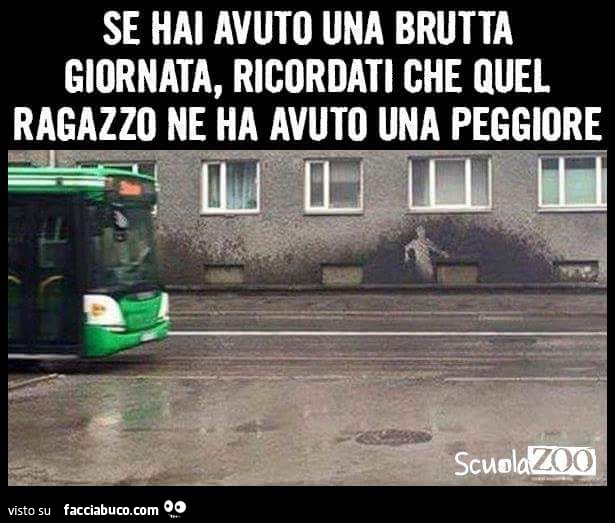 Se hai avuto una brutta giornata, ricordati che quel ragazzo ne ha avuto una peggiore