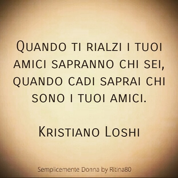 Quando ti rialzi i tuoi amici sapranno chi sei, quando cadi saprai chi sono i tuoi amici. Kristiano Loshi