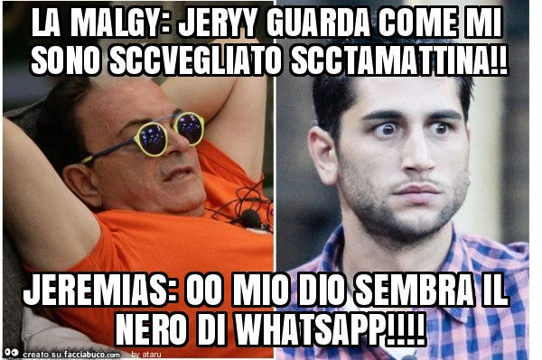 La malgy: jeryy guarda come mi sono sccvegliato scctamattina! Jeremias: oo mio dio sembra il nero di whatsapp