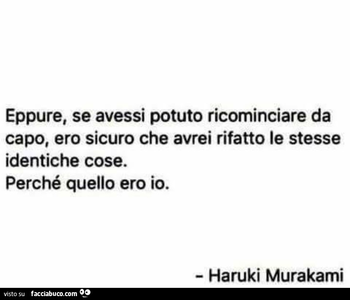 Eppure, se avessi potuto ricominciare da capo, ero sicuro che avrei rifatto le stesse identiche cose. Perché quello ero io. Haruki Murakami