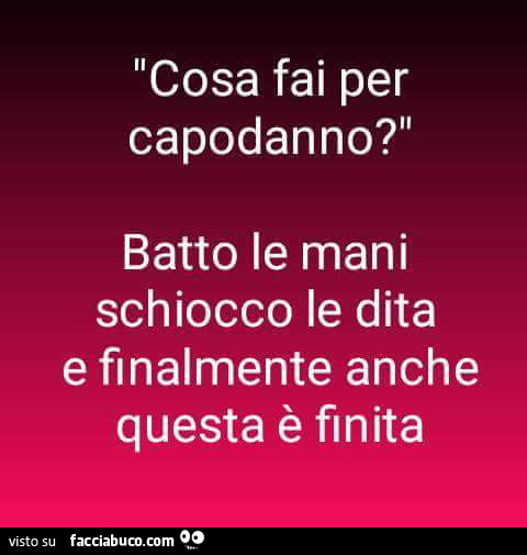 Cosa fai per Capodanno? Batto le mani schiocco le dita e finalmente anche questa è finita