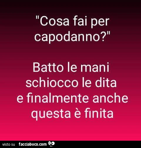 Cosa fai per Capodanno? Batto le mani schiocco le dita e finalmente anche questa è finita