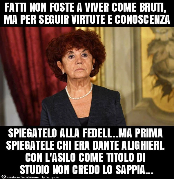 Fatti non foste a viver come bruti, ma per seguir virtute e conoscenza spiegatelo alla fedeli&hellip; ma prima spiegatele chi era dante alighieri. Con l'asilo come titolo di studio non credo lo sappia