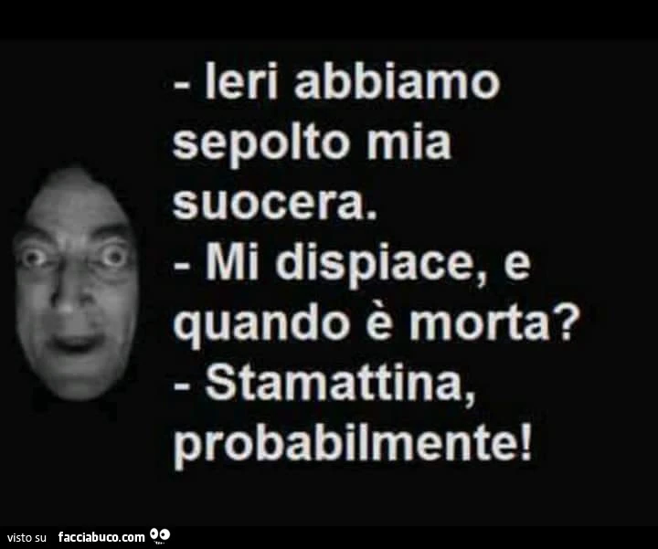 Ieri abbiamo sepolto mia suocera. Mi dispiace, e quando è morta? Stamattina, probabilmente