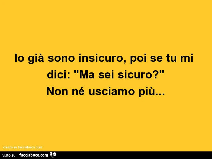Io già sono insicuro, poi se tu mi dici: "ma sei sicuro? " Non né usciamo più