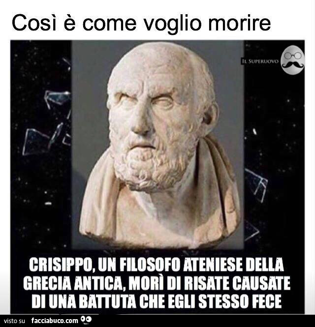 Così è come voglio morire. Crisippo, un filosofo ateniese della grecia antica, morì di risate causate di una battuta che egli stesso fece