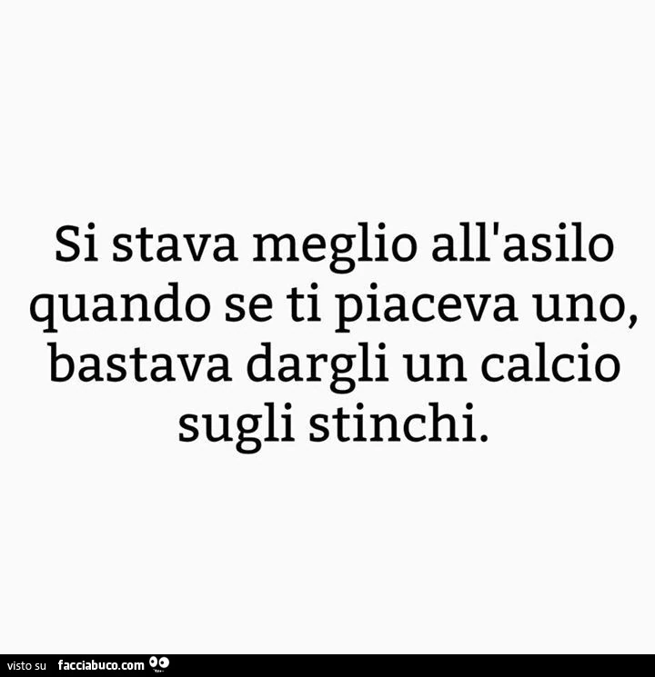 Si stava meglio all'asilo quando se ti piaceva uno, bastava dargli un calcio sugli stinchi