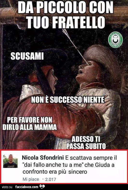 Da piccolo con tuo fratello: scusami non è successo niente, per favore non dirlo alla mamma, adesso ti passa subito… e scattava sempre il dai fallo anche tu a me che Giuda a confronto era più sincero