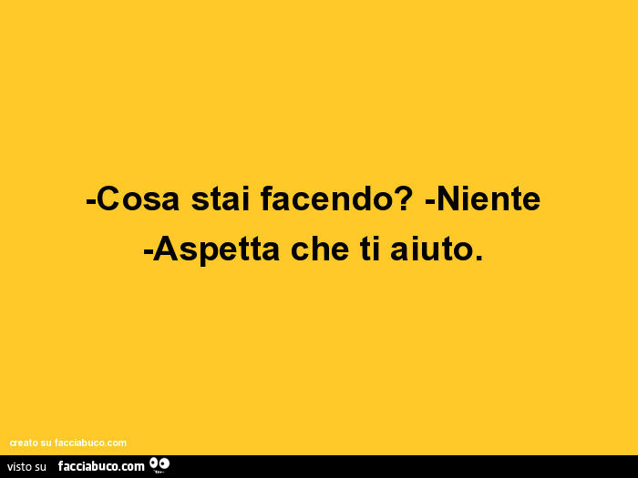 Cosa stai facendo? Niente. Aspetta che ti aiuto