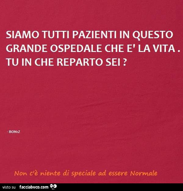 Siamo tutti pazienti in questo grande ospedale che è la vita. Tu in che reparto sei?