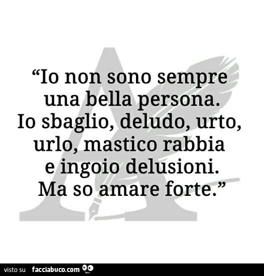 Io non sono sempre una bella persona. Io sbaglio, deludo, urto, urlo, mastico rabbia e ingoio delusioni. Ma so amare forte