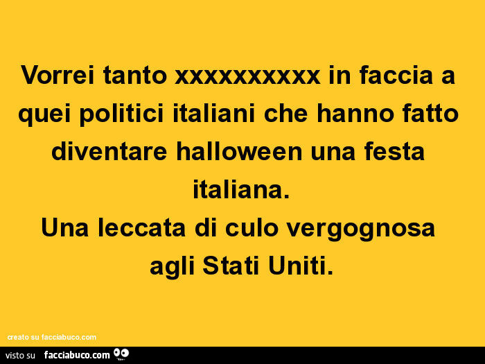 Vorrei tanto xxxxxxxxxx in faccia a quei politici italiani che hanno fatto diventare halloween una festa italiana. Una leccata di culo vergognosa agli stati uniti