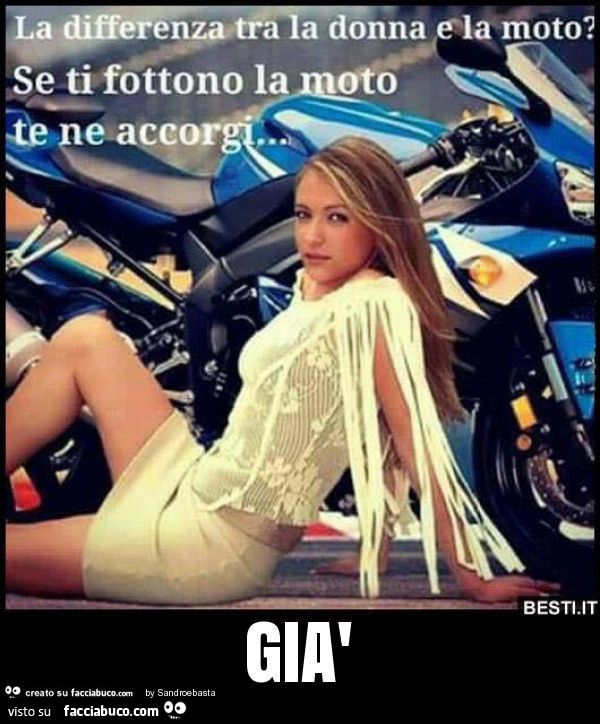 La differenza tra la donna e la moto? Se ti fottono la moto te ne accorgi. Già