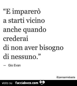 E imparerò a starti vicino anche quando crederai di non aver bisogno di nessuno