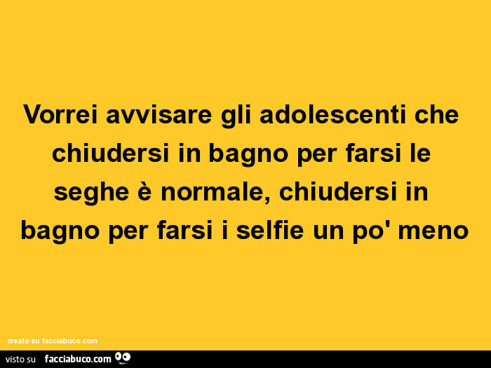 Vorrei avvisare gli adolescenti che chiudersi in bagno per farsi le seghe è normale, chiudersi in bagno per farsi i selfie un po' meno