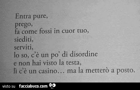 Entra pure, prego, fa come fossi in cuor tuo, siediti, serviti, lo so, c'è un po' di disordine