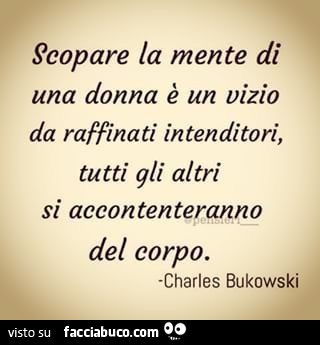 Scopare la mente di una donna è un vizio da raffinati intenditori, tutti gli altri si accontenteranno del corpo. Charles bukowski