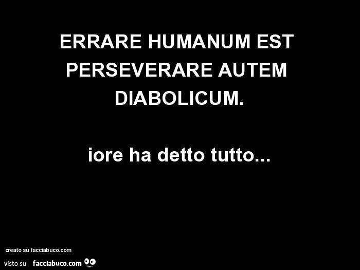 Errare humanum est perseverare autem diabolicum. Iore ha detto tutto