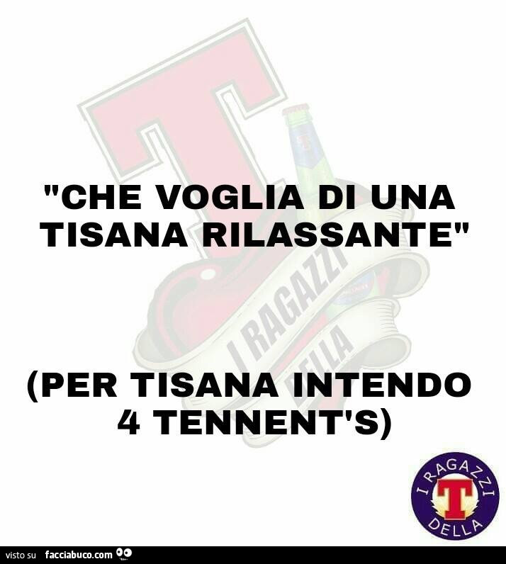 Che voglia di una tisana rilassante (per tisana intendo 4 tennent's)