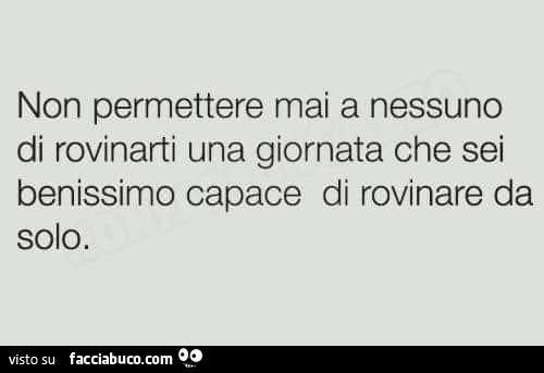 Non permettere mai a nessuno di rovinarti una giornata che sei benissimo capace di rovinare da solo